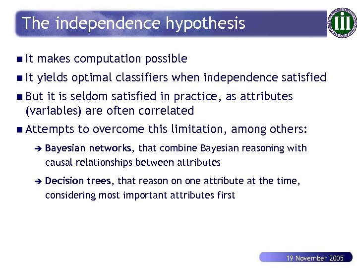 The independence hypothesis n It makes computation possible n It yields optimal classifiers when