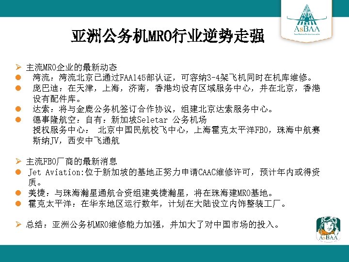 亚洲公务机MRO行业逆势走强 Ø 主流MRO企业的最新动态 l 湾流：湾流北京已通过FAA 145部认证，可容纳 3 -4架飞机同时在机库维修。 l 庞巴迪：在天津，上海，济南，香港均设有区域服务中心，并在北京，香港 设有配件库。 l 达索：将与金鹿公务机签订合作协议，组建北京达索服务中心。 l