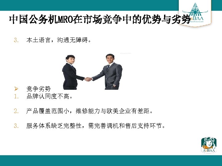 中国公务机MRO在市场竞争中的优势与劣势 3. 本土语言，沟通无障碍。 Ø 竞争劣势 1. 品牌认同度不高。 2. 产品覆盖范围小，维修能力与欧美企业有差距。 3. 服务体系缺乏完整性，需完善调机和售后支持环节。 