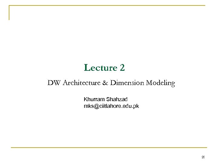Lecture 2 DW Architecture & Dimension Modeling Khurram Shahzad mks@ciitlahore. edu. pk 21 