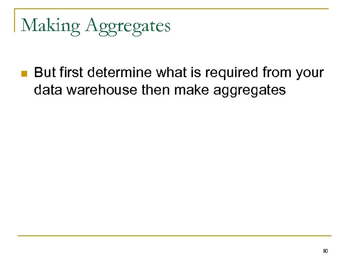 Making Aggregates n But first determine what is required from your data warehouse then