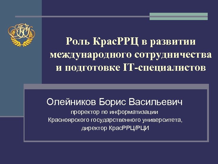 Роль Крас. РРЦ в развитии международного сотрудничества и подготовке IT-специалистов Олейников Борис Васильевич проректор