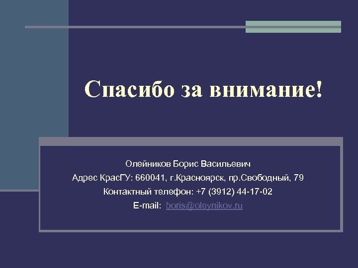 Спасибо за внимание! Олейников Борис Васильевич Адрес Крас. ГУ: 660041, г. Красноярск, пр. Свободный,