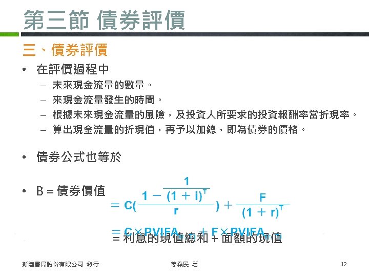 第三節 債券評價 三、債券評價 • 在評價過程中 – – 未來現金流量的數量。 來現金流量發生的時間。 根據未來現金流量的風險，及投資人所要求的投資報酬率當折現率。 算出現金流量的折現值，再予以加總，即為債券的價格。 • 債券公式也等於 •