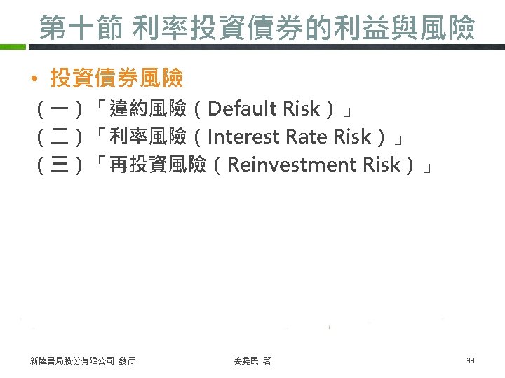第十節 利率投資債券的利益與風險 • 投資債券風險 （一）「違約風險（Default Risk）」 （二）「利率風險（Interest Rate Risk）」 （三）「再投資風險（Reinvestment Risk）」 新陸書局股份有限公司 發行 姜堯民