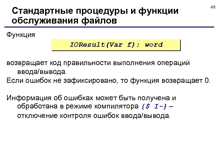 Стандартные процедуры и функции обслуживания файлов 46 Функция IOResult(Var f): word возвращает код правильности