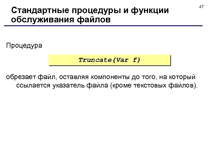 Стандартные процедуры и функции обслуживания файлов Процедура Truncate(Var f) обрезает файл, оставляя компоненты до