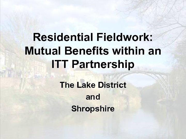 Residential Fieldwork: Mutual Benefits within an ITT Partnership The Lake District and Shropshire 