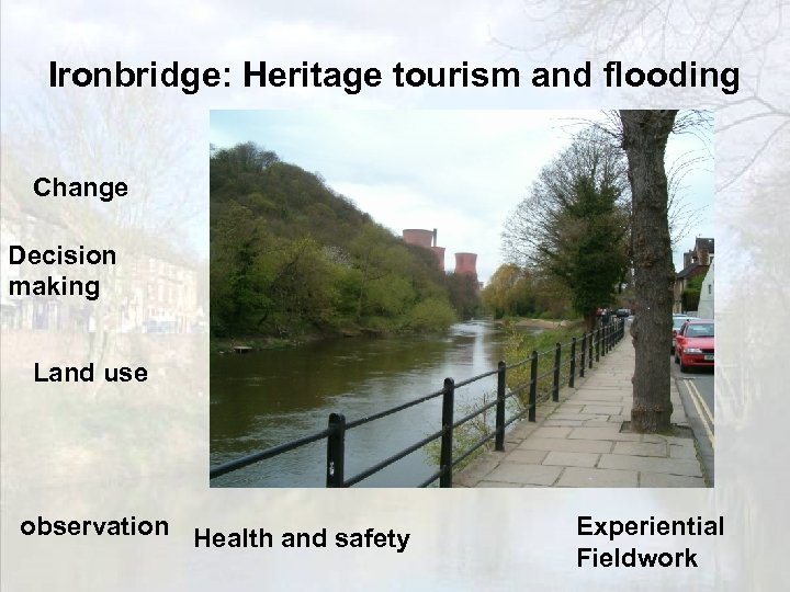 Ironbridge: Heritage tourism and flooding Change Decision making Land use observation Health and safety