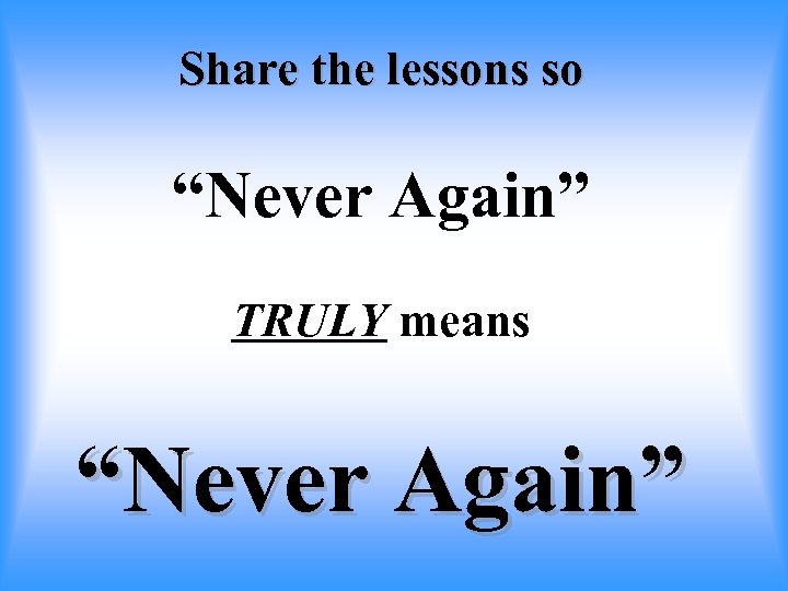 Share the lessons so “Never Again” TRULY means “Never Again” 