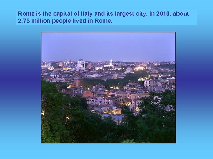 Rome is the capital of Italy and its largest city. In 2010, about 2.