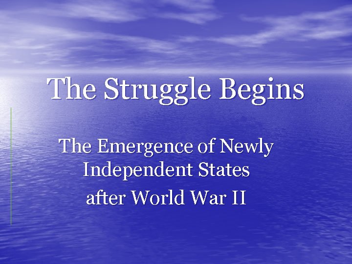 The Struggle Begins The Emergence of Newly Independent States after World War II 