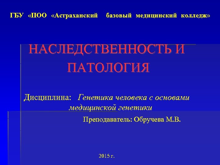 ГБУ «ПОО «Астраханский базовый медицинский колледж» НАСЛЕДСТВЕННОСТЬ И ПАТОЛОГИЯ Дисциплина: Генетика человека с основами