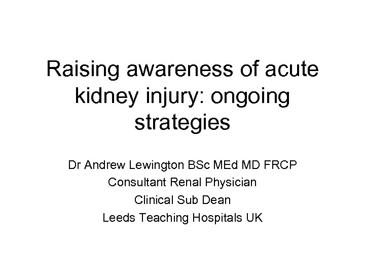 Raising awareness of acute kidney injury: ongoing strategies Dr Andrew Lewington BSc MEd MD