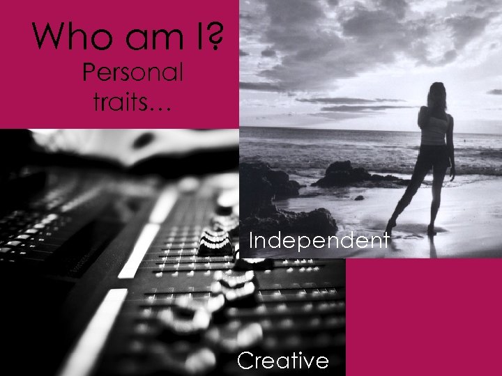 Who am I? Personal traits… Independent Creative 