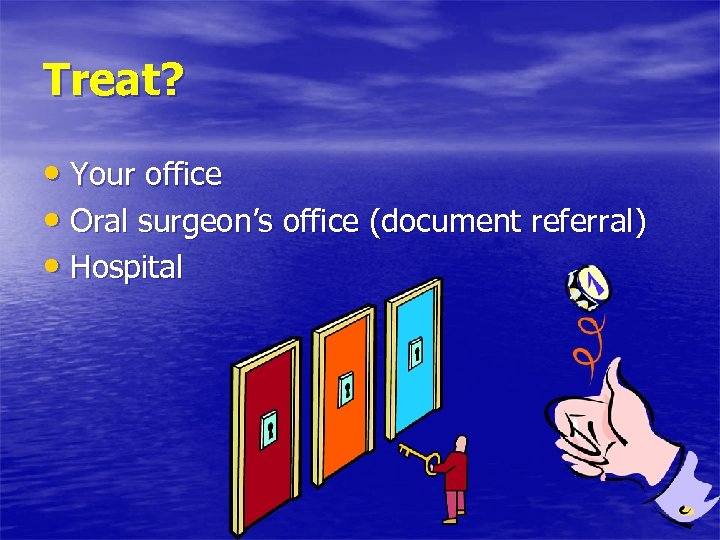 Treat? • Your office • Oral surgeon’s office (document referral) • Hospital 