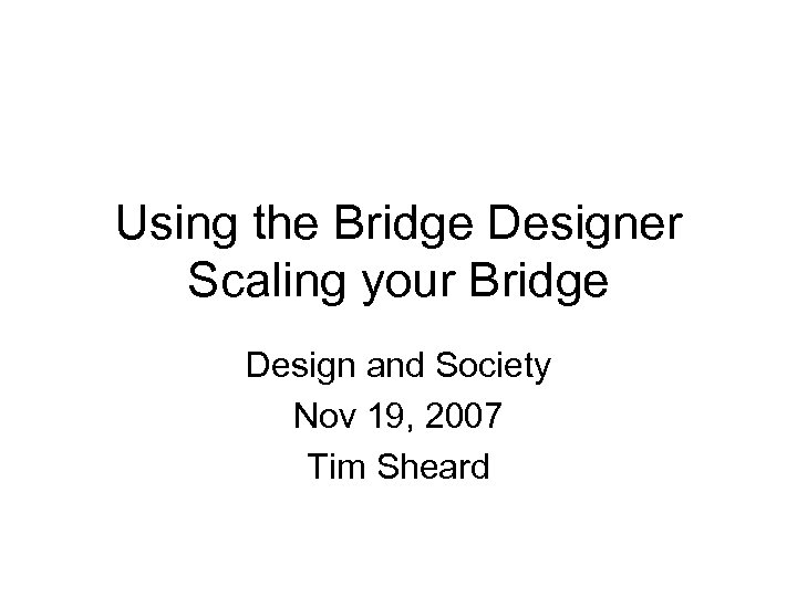 Using the Bridge Designer Scaling your Bridge Design and Society Nov 19, 2007 Tim