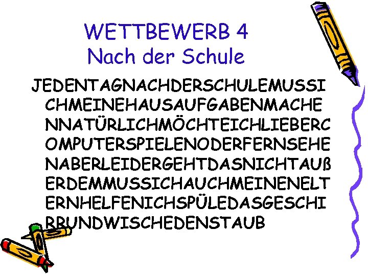 WETTBEWERB 4 Nach der Schule JEDENTAGNACHDERSCHULEMUSSI CHMEINEHAUSAUFGABENMACHE NNATÜRLICHMÖCHTEICHLIEBERC OMPUTERSPIELENODERFERNSEHE NABERLEIDERGEHTDASNICHTAUß ERDEMMUSSICHAUCHMEINENELT ERNHELFENICHSPÜLEDASGESCHI RRUNDWISCHEDENSTAUB 