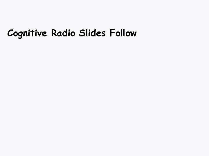 Cognitive Radio Slides Follow 