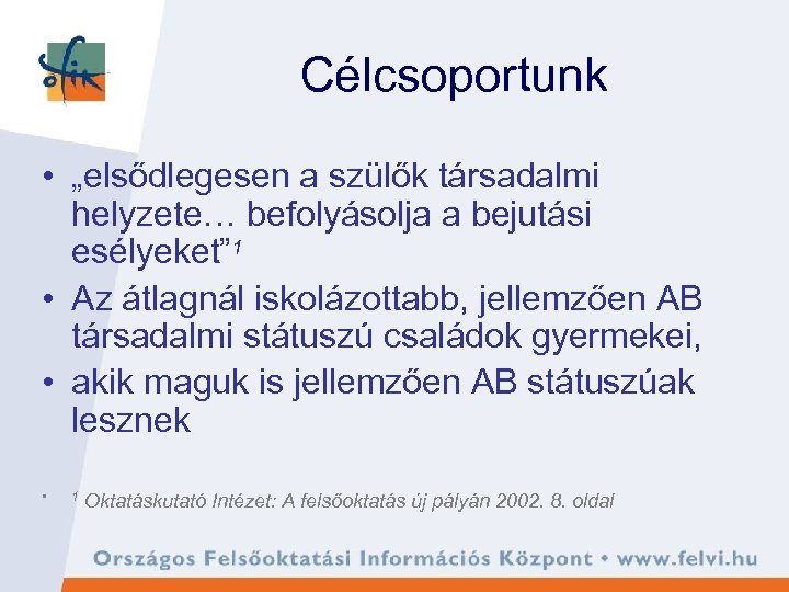 Célcsoportunk • „elsődlegesen a szülők társadalmi helyzete… befolyásolja a bejutási esélyeket” 1 • Az
