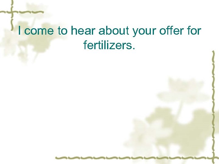  I come to hear about your offer for fertilizers. 