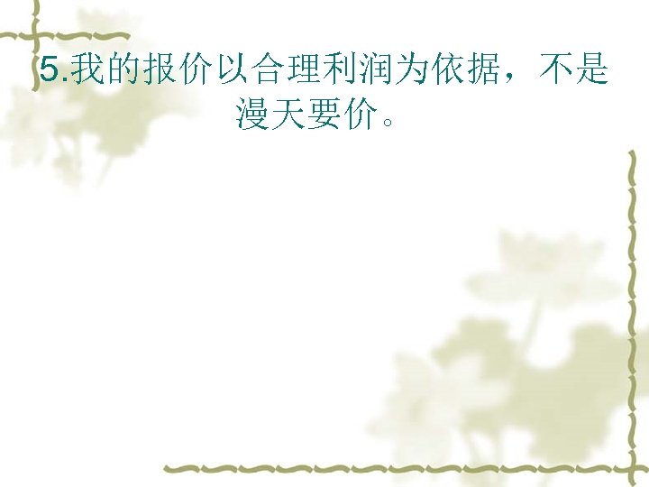 5. 我的报价以合理利润为依据，不是 漫天要价。 