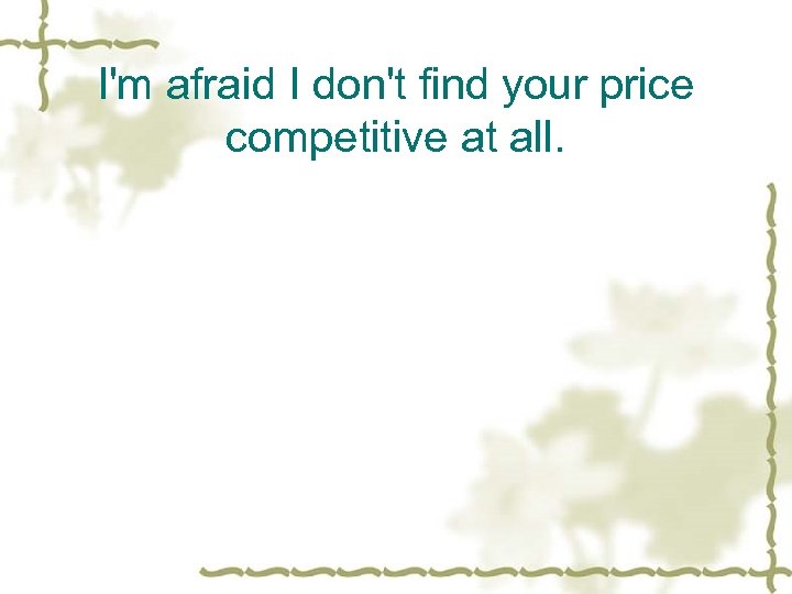 I'm afraid I don't find your price competitive at all. 