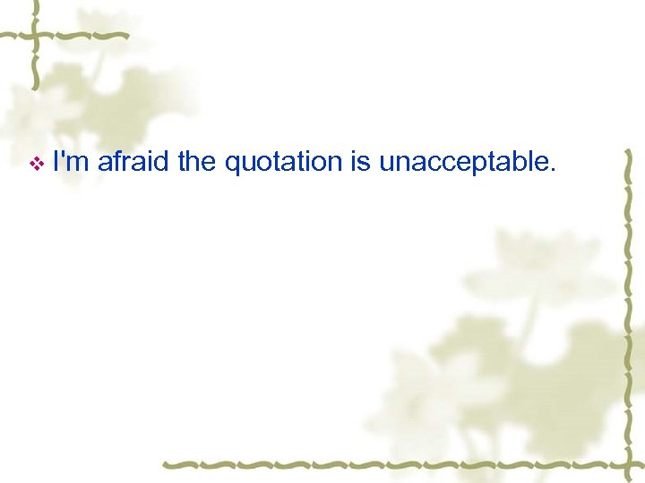 v I'm afraid the quotation is unacceptable. 