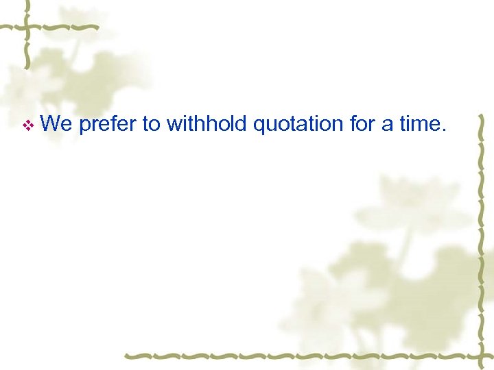 v We prefer to withhold quotation for a time. 