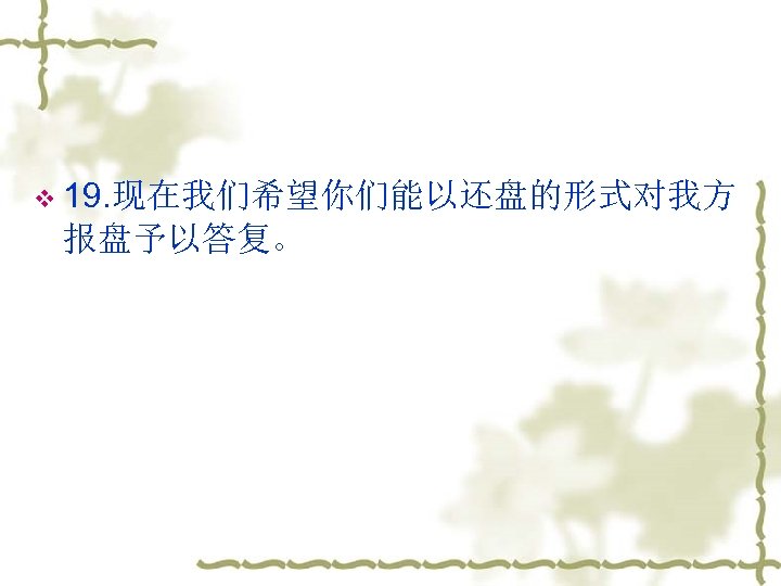 v 19. 现在我们希望你们能以还盘的形式对我方 报盘予以答复。 