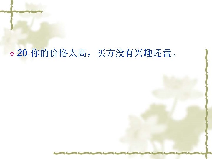 v 20. 你的价格太高，买方没有兴趣还盘。 