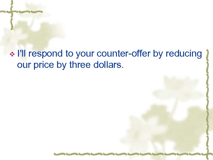 v I'll respond to your counter-offer by reducing our price by three dollars. 