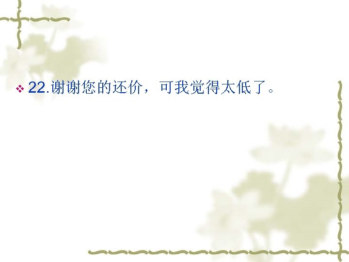 v 22. 谢谢您的还价，可我觉得太低了。 