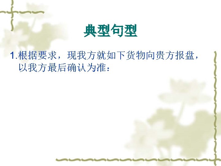 典型句型 1. 根据要求，现我方就如下货物向贵方报盘， 以我方最后确认为准： 