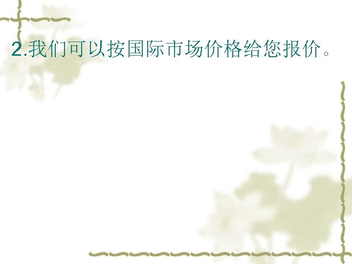 2. 我们可以按国际市场价格给您报价。 