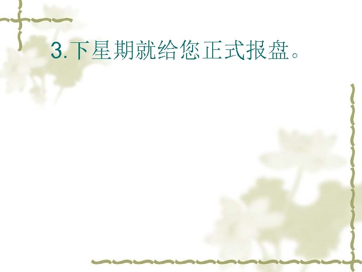 3. 下星期就给您正式报盘。 