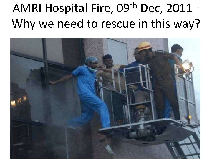 th 09 AMRI Hospital Fire, Dec, 2011 Why we need to rescue in this