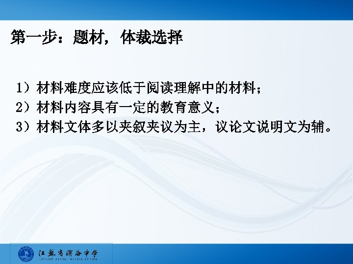 第一步：题材, 体裁选择 1）材料难度应该低于阅读理解中的材料； 2）材料内容具有一定的教育意义； 3）材料文体多以夹叙夹议为主，议论文说明文为辅。 