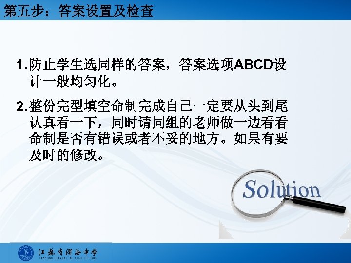 第五步：答案设置及检查 1. 防止学生选同样的答案，答案选项ABCD设 计一般均匀化。 2. 整份完型填空命制完成自己一定要从头到尾 认真看一下，同时请同组的老师做一边看看 命制是否有错误或者不妥的地方。如果有要 及时的修改。 