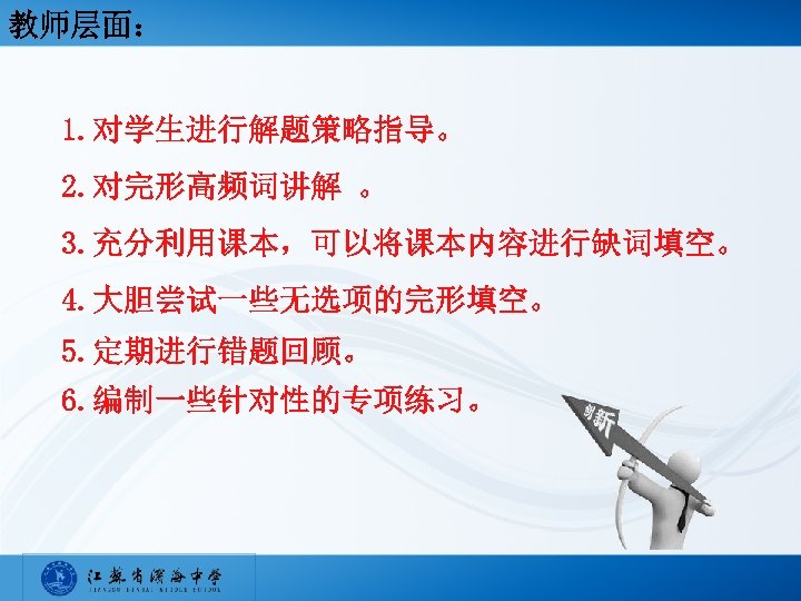 教师层面： 1. 对学生进行解题策略指导。 2. 对完形高频词讲解 。 3. 充分利用课本，可以将课本内容进行缺词填空。 4. 大胆尝试一些无选项的完形填空。 5. 定期进行错题回顾。 6. 编制一些针对性的专项练习。