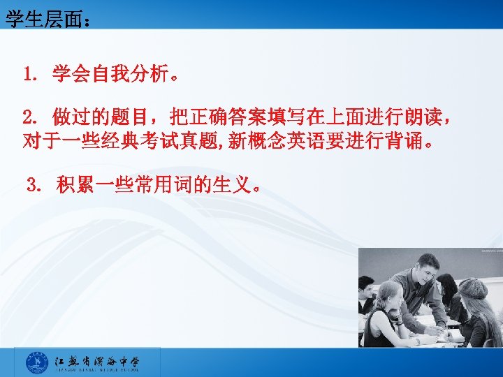 学生层面： 1. 学会自我分析。 2. 做过的题目，把正确答案填写在上面进行朗读， 对于一些经典考试真题, 新概念英语要进行背诵。 3. 积累一些常用词的生义。 