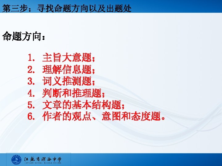 第三步：寻找命题方向以及出题处 命题方向： 1. 2. 3. 4. 5. 6. 主旨大意题； 理解信息题； 词义推测题； 判断和推理题； 文章的基本结构题； 作者的观点、意图和态度题。