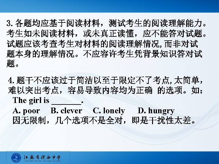 3. 各题均应基于阅读材料，测试考生的阅读理解能力。 考生如未阅读材料，或未真正读懂，应不能答对试题。 试题应该考查考生对材料的阅读理解情况, 而非对试 题本身的理解情况。不应容许考生凭背景知识答对试 题。 4. 题干不应该过于简洁以至于限定不了考点, 太简单， 难以突出考点，容易导致内容均为正确 的选项。如： The girl