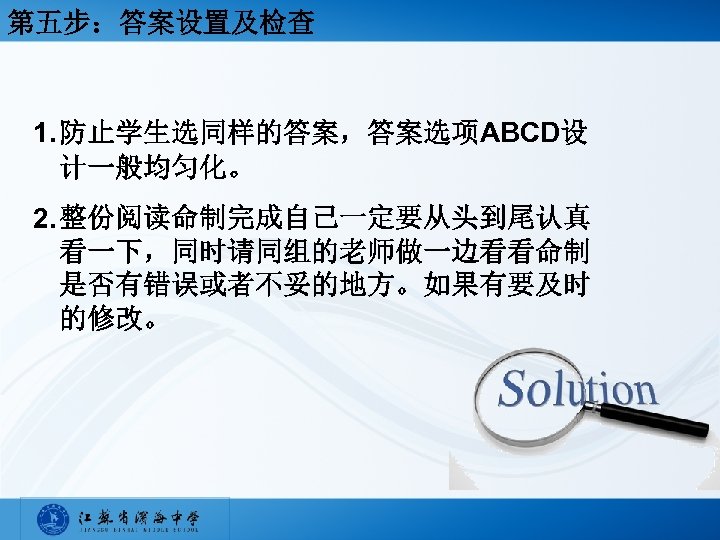 第五步：答案设置及检查 1. 防止学生选同样的答案，答案选项ABCD设 计一般均匀化。 2. 整份阅读命制完成自己一定要从头到尾认真 看一下，同时请同组的老师做一边看看命制 是否有错误或者不妥的地方。如果有要及时 的修改。 
