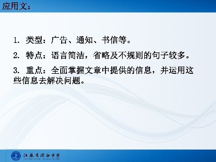 应用文： 1. 类型：广告、通知、书信等。 2. 特点：语言简洁，省略及不规则的句子较多。 3. 重点：全面掌握文章中提供的信息，并运用这 些信息去解决问题。 