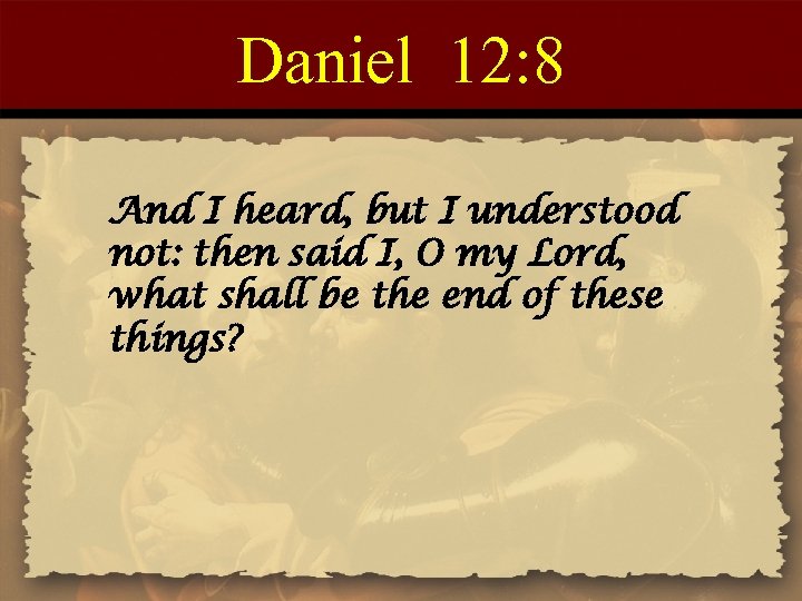 Daniel 12: 8 And I heard, but I understood not: then said I, O