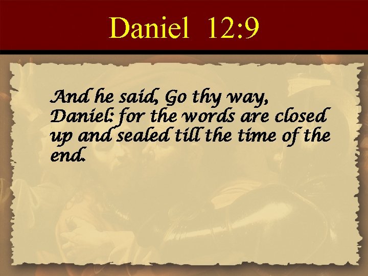Daniel 12: 9 And he said, Go thy way, Daniel: for the words are