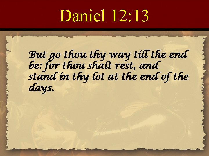 Daniel 12: 13 But go thou thy way till the end be: for thou