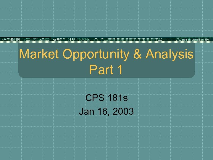 Market Opportunity & Analysis Part 1 CPS 181 s Jan 16, 2003 