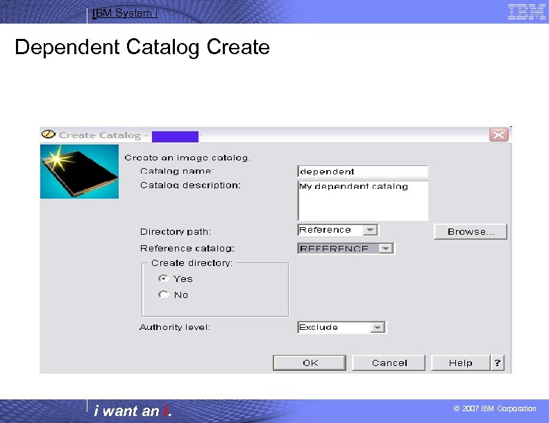 IBM System i Dependent Catalog Create i want an i. © 2007 IBM Corporation